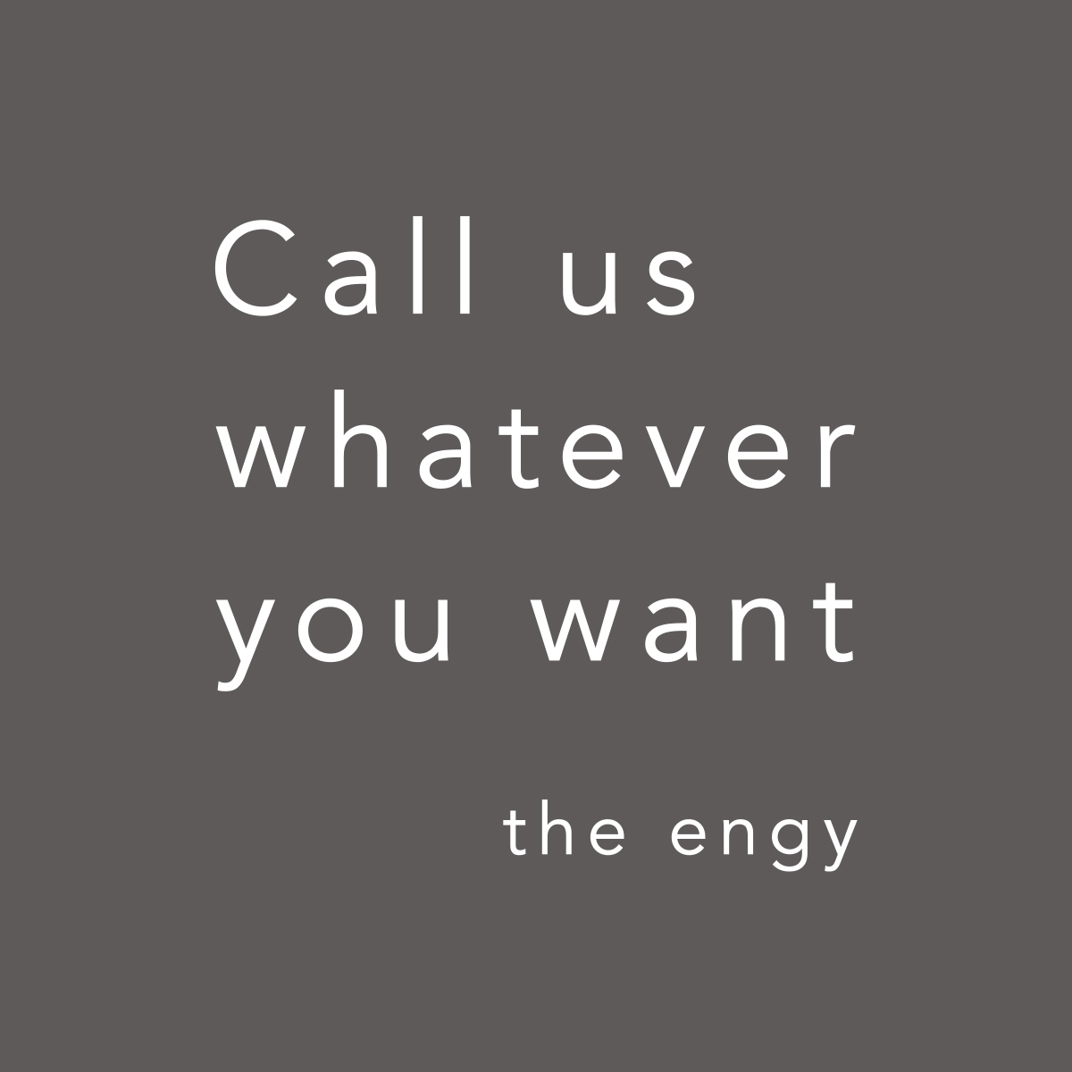 the engy_Call us whatever you want